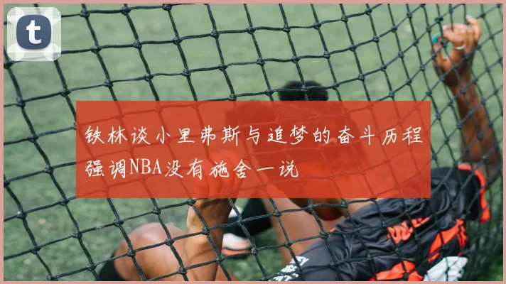 铁林谈小里弗斯与追梦的奋斗历程强调NBA没有施舍一说