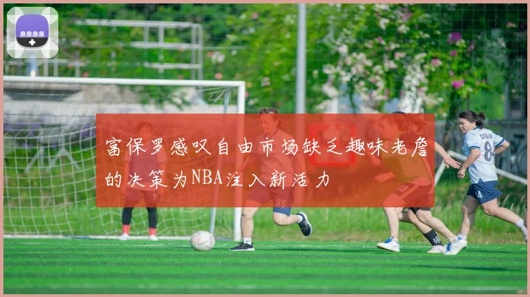 富保罗感叹自由市场缺乏趣味老詹的决策为NBA注入新活力