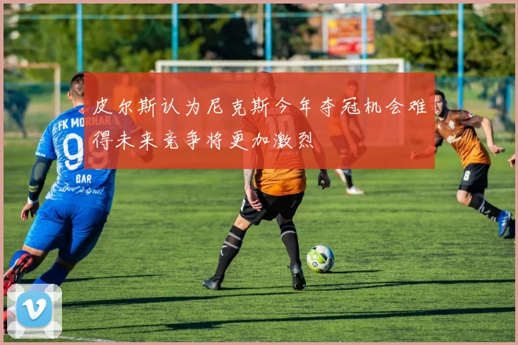 皮尔斯认为尼克斯今年夺冠机会难得未来竞争将更加激烈