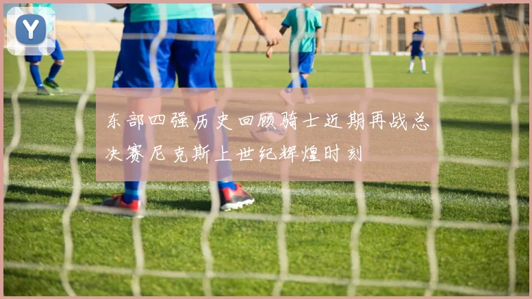 东部四强历史回顾骑士近期再战总决赛尼克斯上世纪辉煌时刻
