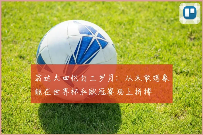 翁达夫回忆打工岁月：从未敢想象能在世界杯和欧冠赛场上拼搏