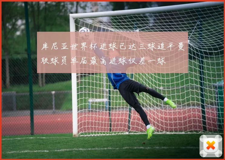 库尼亚世界杯进球已达三球追平曼联球员单届最高进球仅差一球