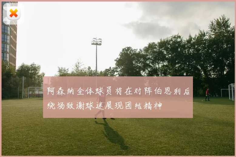 阿森纳全体球员将在对阵伯恩利后绕场致谢球迷展现团结精神
