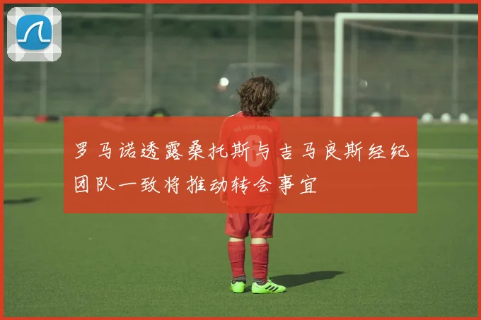 罗马诺透露桑托斯与吉马良斯经纪团队一致将推动转会事宜