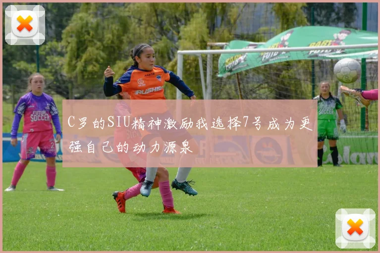C罗的SIU精神激励我选择7号成为更强自己的动力源泉