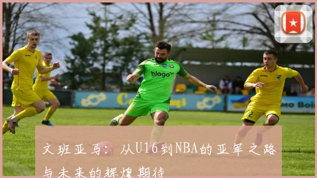 文班亚马：从U16到NBA的亚军之路与未来的辉煌期待