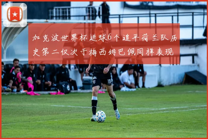 加克波世界杯进球6个追平荷兰队历史第二仅次于梅西姆巴佩同样表现出色