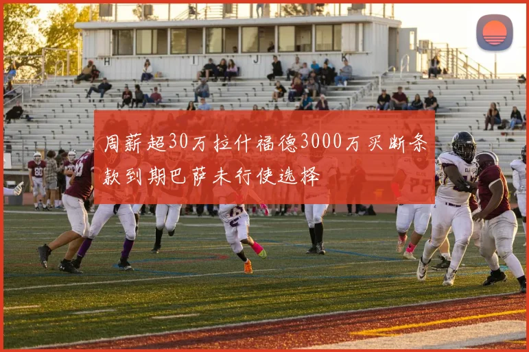 周薪超30万拉什福德3000万买断条款到期巴萨未行使选择