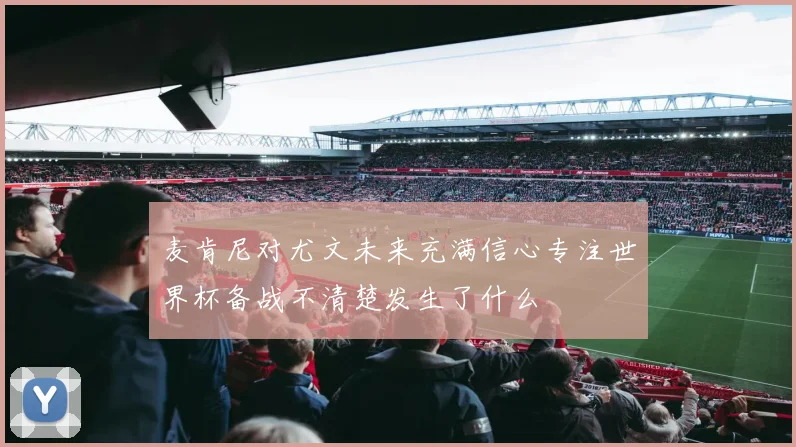 麦肯尼对尤文未来充满信心专注世界杯备战不清楚发生了什么