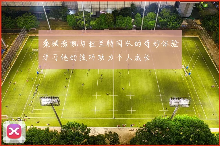 桑顿感慨与杜兰特同队的奇妙体验学习他的技巧助力个人成长