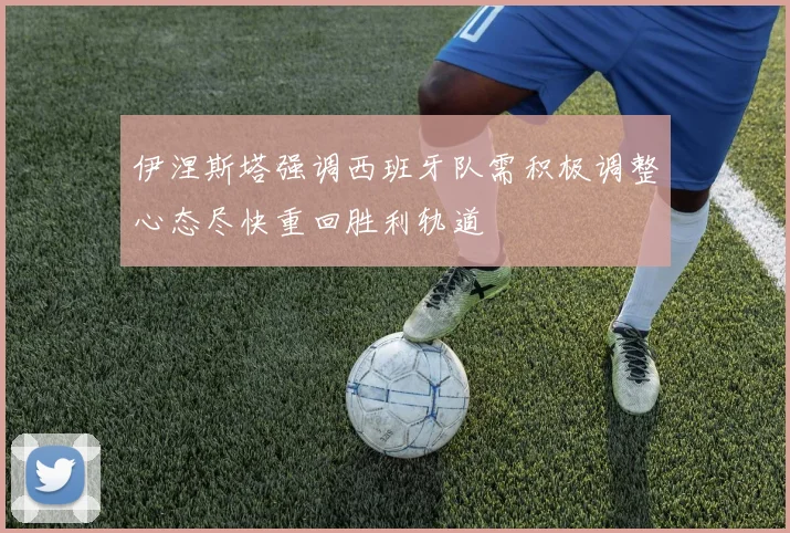伊涅斯塔强调西班牙队需积极调整心态尽快重回胜利轨道