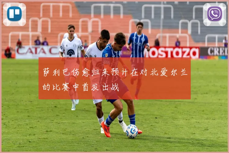 萨利巴伤愈归来预计在对北爱尔兰的比赛中首发出战