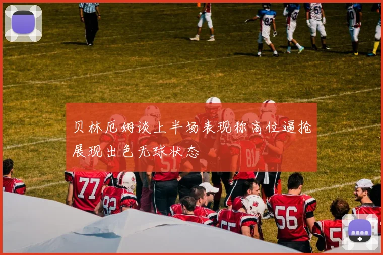 贝林厄姆谈上半场表现称高位逼抢展现出色无球状态