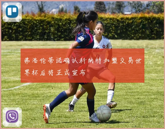 弗洛伦蒂诺确认科纳特加盟交易世界杯后将正式宣布