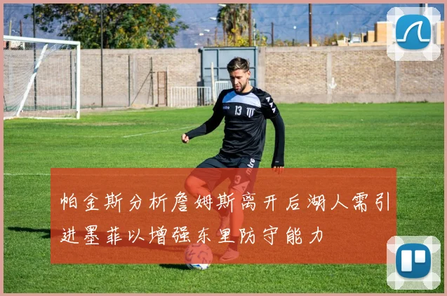 帕金斯分析詹姆斯离开后湖人需引进墨菲以增强东里防守能力