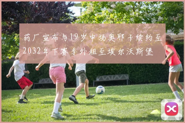 药厂宣布与19岁中场奥耶卡续约至2032年下赛季外租至埃尔沃斯堡