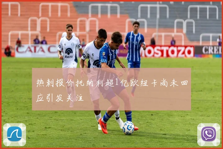 热刺报价托纳利超1亿欧纽卡尚未回应引发关注