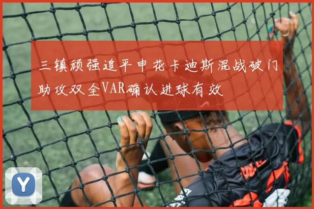 三镇顽强追平申花卡迪斯混战破门助攻双全VAR确认进球有效